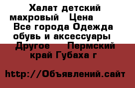 Халат детский махровый › Цена ­ 400 - Все города Одежда, обувь и аксессуары » Другое   . Пермский край,Губаха г.